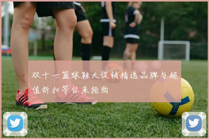 双十一篮球鞋大促销精选品牌与超值折扣等你来抢购