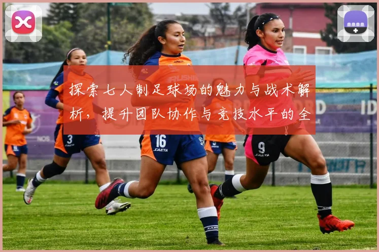 探索七人制足球场的魅力与战术解析，提升团队协作与竞技水平的全新体验