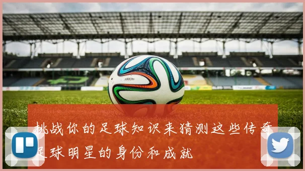挑战你的足球知识来猜测这些传奇足球明星的身份和成就