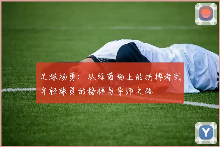 足球杨勇：从绿茵场上的拼搏者到年轻球员的榜样与导师之路