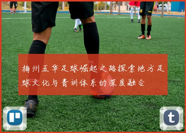梅州五华足球崛起之路探索地方足球文化与青训体系的深度融合