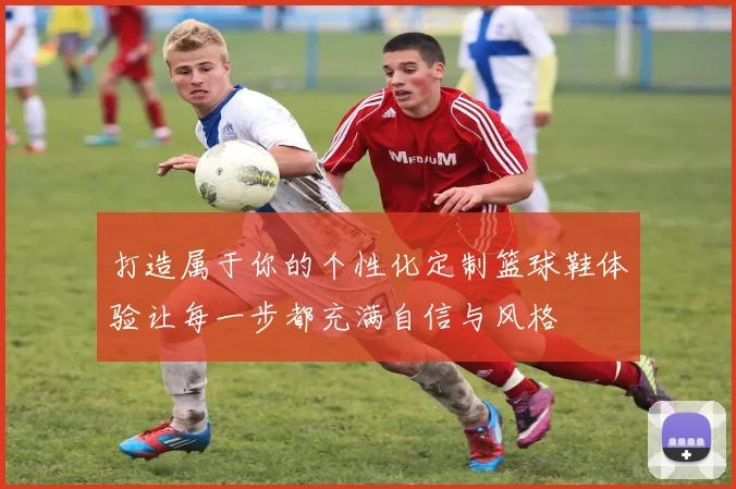 打造属于你的个性化定制篮球鞋体验让每一步都充满自信与风格