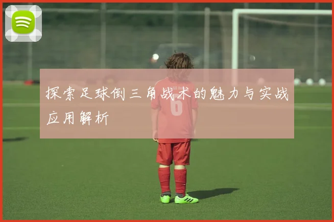 探索足球倒三角战术的魅力与实战应用解析
