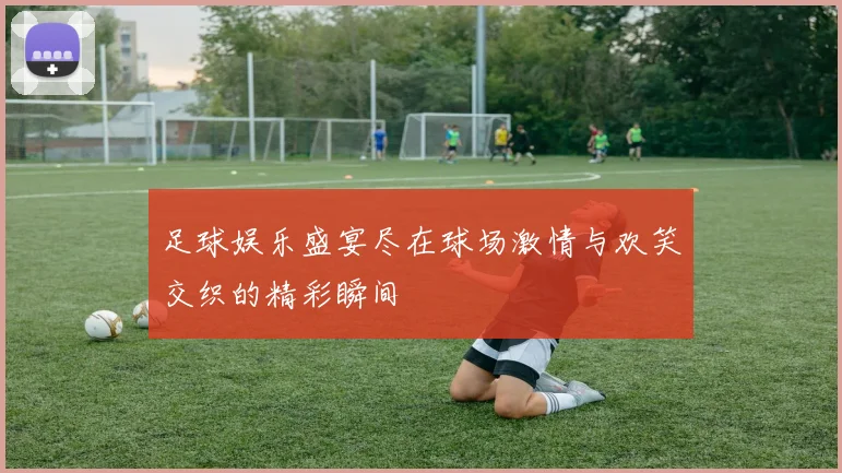 足球娱乐盛宴尽在球场激情与欢笑交织的精彩瞬间
