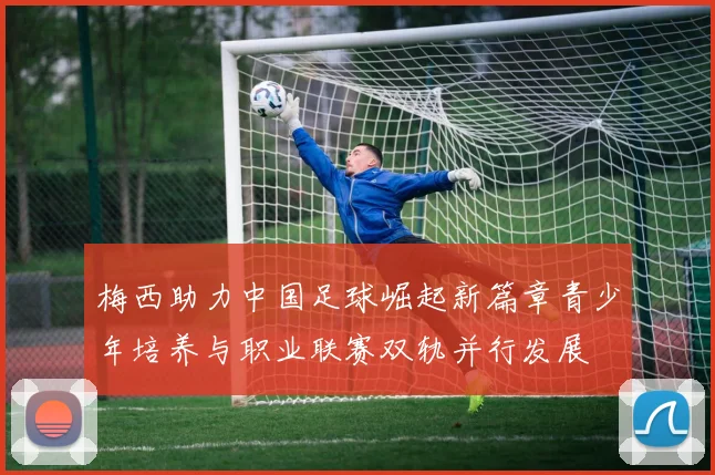 梅西助力中国足球崛起新篇章青少年培养与职业联赛双轨并行发展