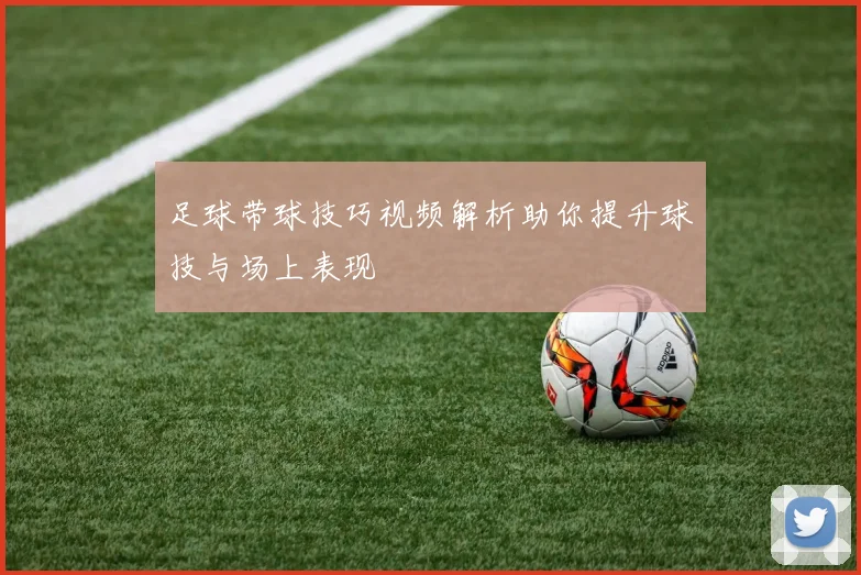 足球带球技巧视频解析助你提升球技与场上表现